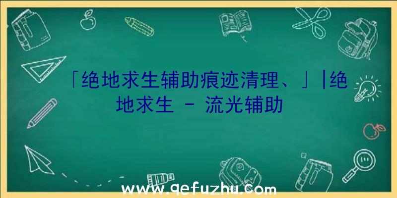 「绝地求生辅助痕迹清理、」|绝地求生